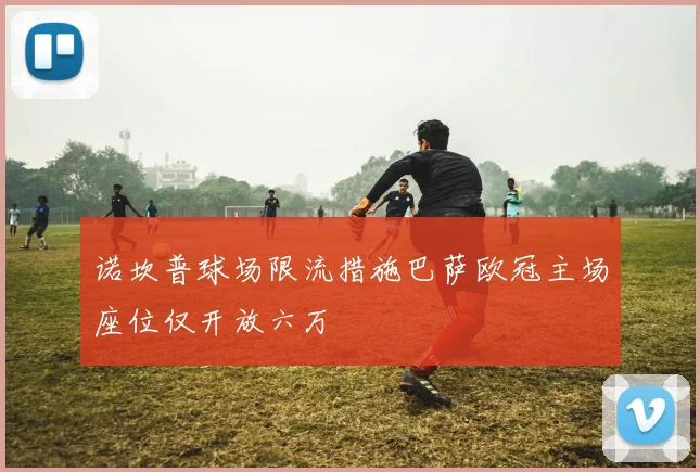 诺坎普球场限流措施巴萨欧冠主场座位仅开放六万