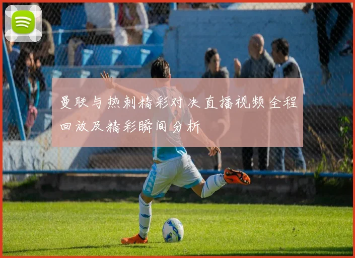 曼联与热刺精彩对决直播视频全程回放及精彩瞬间分析