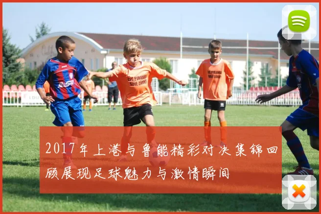 2017年上港与鲁能精彩对决集锦回顾展现足球魅力与激情瞬间