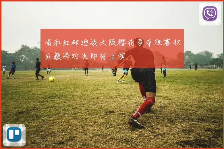 浦和红砖迎战大阪樱花争夺联赛积分巅峰对决即将上演