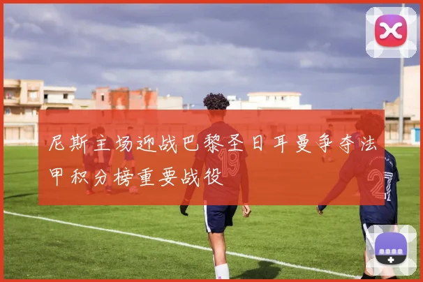 尼斯主场迎战巴黎圣日耳曼争夺法甲积分榜重要战役