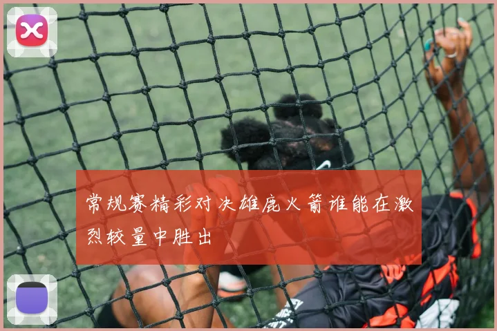 常规赛精彩对决雄鹿火箭谁能在激烈较量中胜出