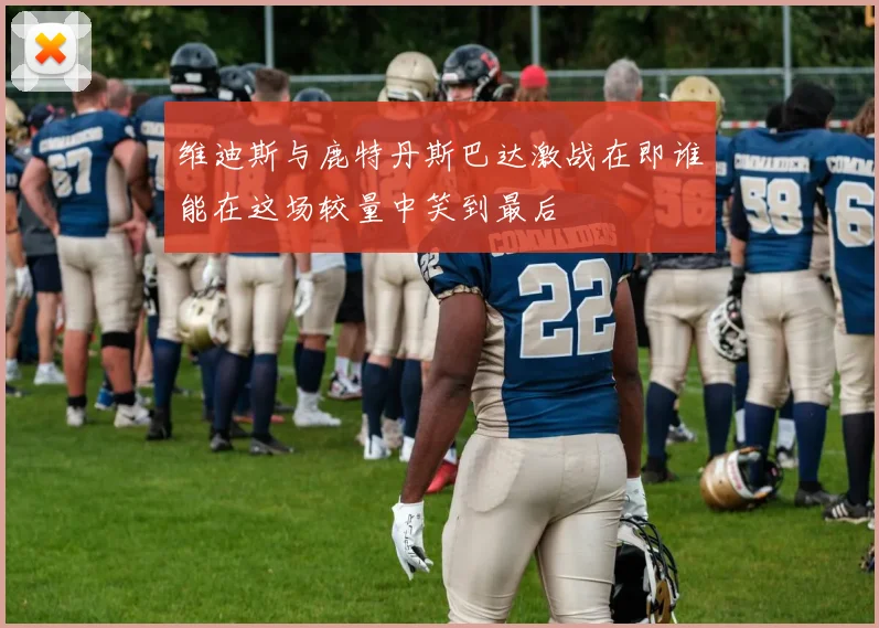 维迪斯与鹿特丹斯巴达激战在即谁能在这场较量中笑到最后