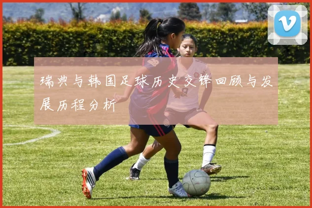 瑞典与韩国足球历史交锋回顾与发展历程分析